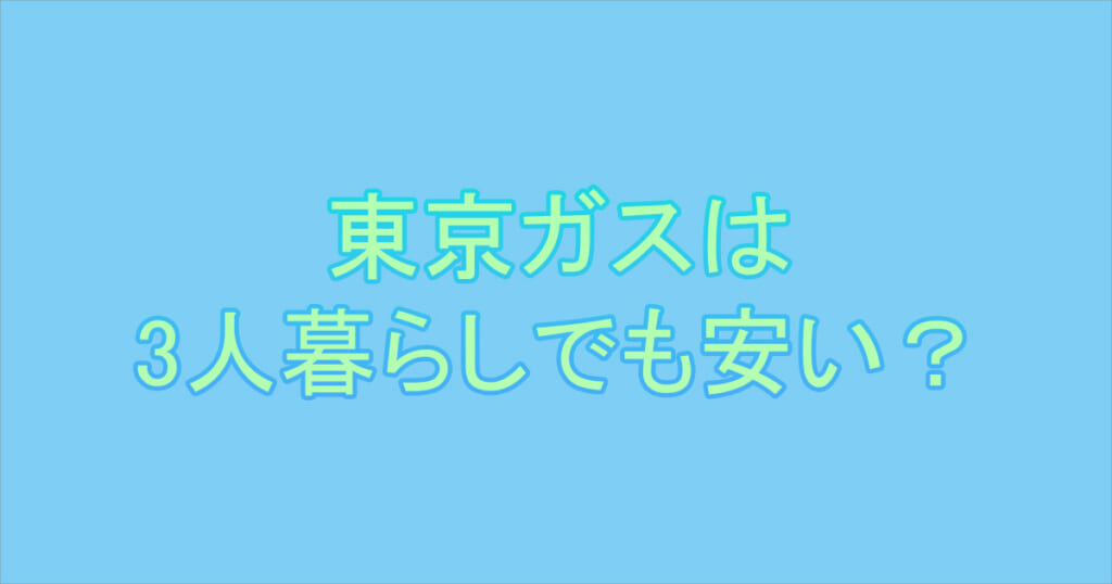 東京ガスの電気は3人暮らしで安いのか徹底検証